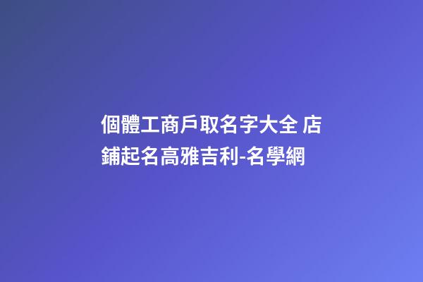 個體工商戶取名字大全 店鋪起名高雅吉利-名學網-第1張-店鋪起名-玄機派